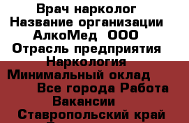 Врач-нарколог › Название организации ­ АлкоМед, ООО › Отрасль предприятия ­ Наркология › Минимальный оклад ­ 70 000 - Все города Работа » Вакансии   . Ставропольский край,Лермонтов г.